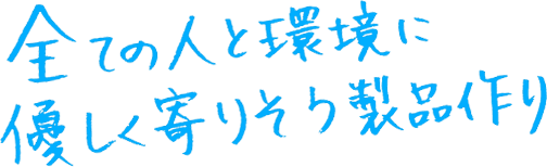 全ての人と環境に優しく寄りそう製品作り